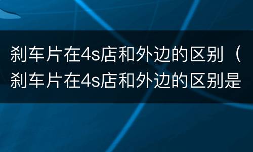 刹车片在4s店和外边的区别（刹车片在4s店和外边的区别是什么）