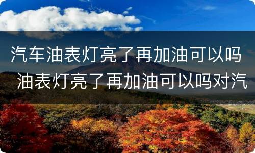 汽车油表灯亮了再加油可以吗 油表灯亮了再加油可以吗对汽车有什么影响