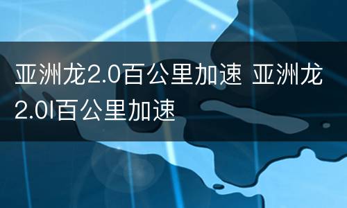 亚洲龙2.0百公里加速 亚洲龙2.0l百公里加速