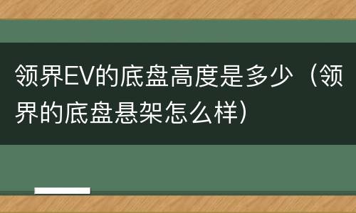 领界EV的底盘高度是多少（领界的底盘悬架怎么样）