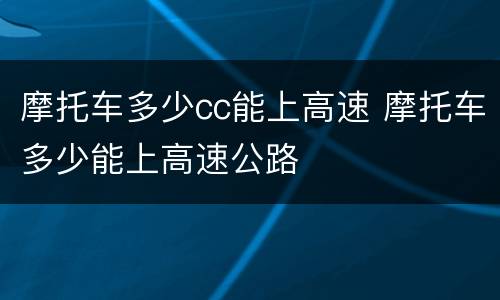 摩托车多少cc能上高速 摩托车多少能上高速公路