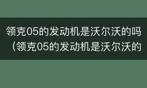 领克05的发动机是沃尔沃的吗（领克05的发动机是沃尔沃的吗）