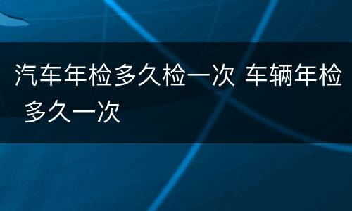 汽车年检多久检一次 车辆年检 多久一次