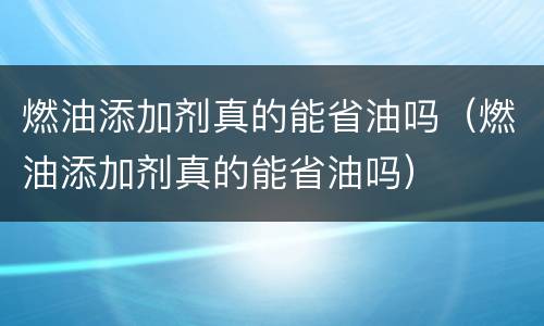 燃油添加剂真的能省油吗（燃油添加剂真的能省油吗）