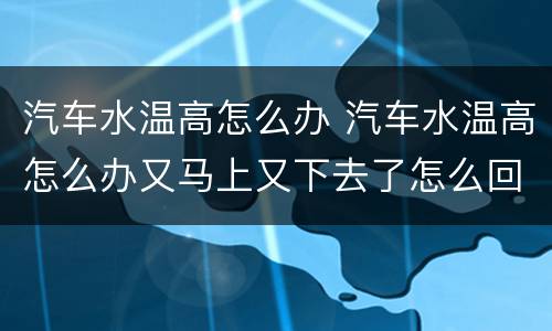 汽车水温高怎么办 汽车水温高怎么办又马上又下去了怎么回事