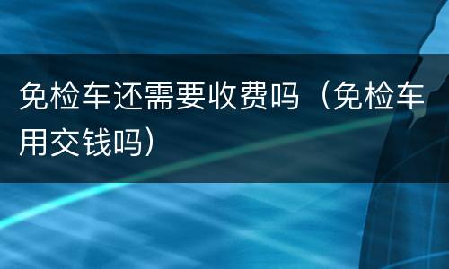 免检车还需要收费吗（免检车用交钱吗）