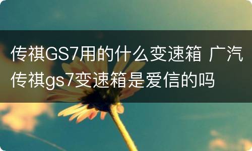 传祺GS7用的什么变速箱 广汽传祺gs7变速箱是爱信的吗