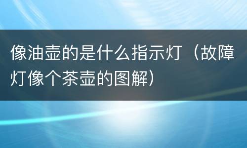 像油壶的是什么指示灯（故障灯像个茶壶的图解）