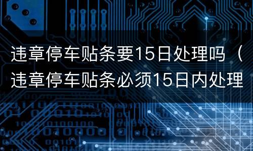 违章停车贴条要15日处理吗（违章停车贴条必须15日内处理吗）