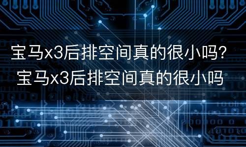 宝马x3后排空间真的很小吗？ 宝马x3后排空间真的很小吗