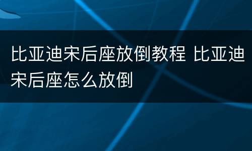 比亚迪宋后座放倒教程 比亚迪宋后座怎么放倒