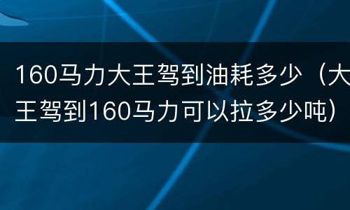 160马力大王驾到油耗多少（大王驾到160马力可以拉多少吨）