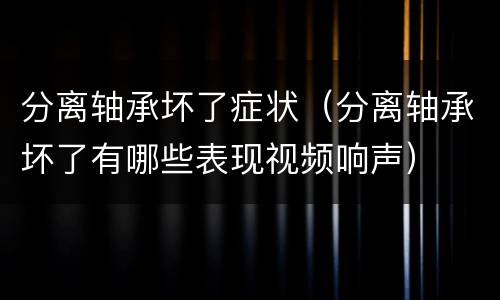 分离轴承坏了症状（分离轴承坏了有哪些表现视频响声）