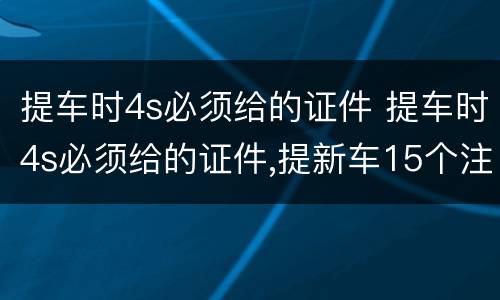 提车时4s必须给的证件 提车时4s必须给的证件,提新车15个注意事项