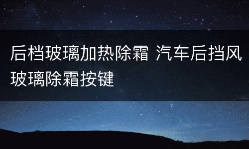 后档玻璃加热除霜 汽车后挡风玻璃除霜按键