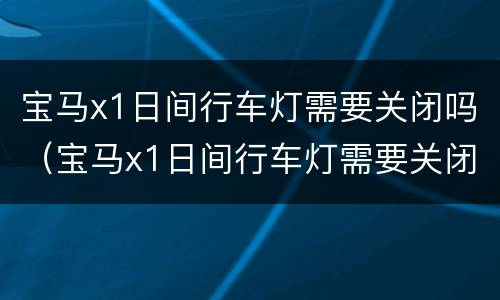 宝马x1日间行车灯需要关闭吗（宝马x1日间行车灯需要关闭吗）