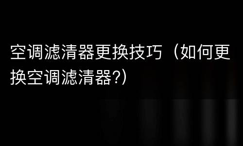 空调滤清器更换技巧（如何更换空调滤清器?）