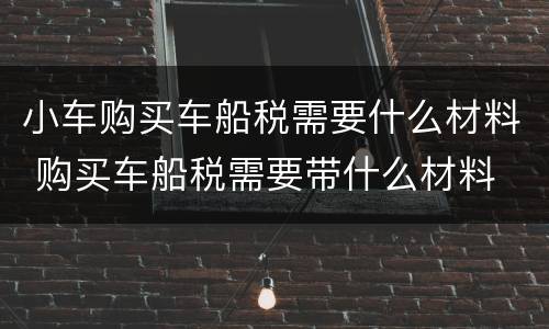 小车购买车船税需要什么材料 购买车船税需要带什么材料