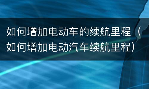 如何增加电动车的续航里程（如何增加电动汽车续航里程）