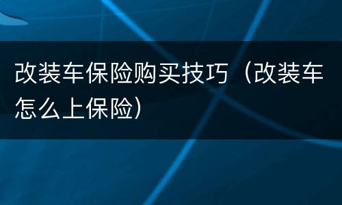 改装车保险购买技巧（改装车怎么上保险）