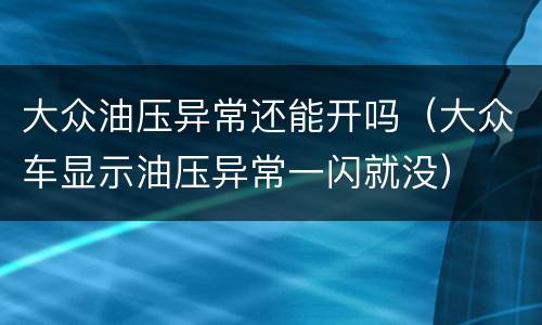 大众油压异常还能开吗（大众车显示油压异常一闪就没）