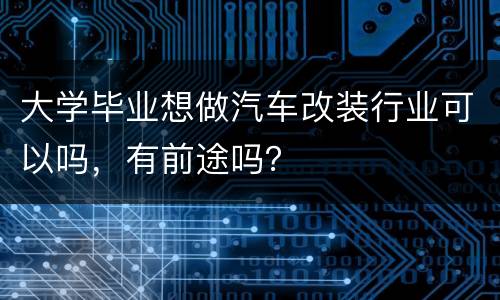 大学毕业想做汽车改装行业可以吗，有前途吗？