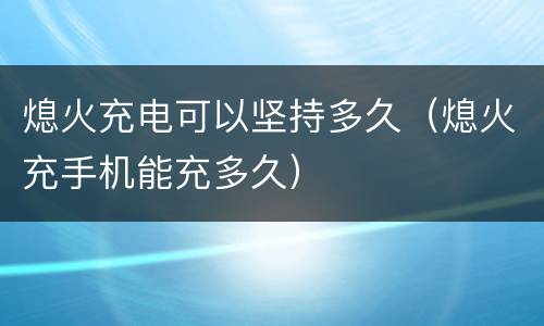 熄火充电可以坚持多久（熄火充手机能充多久）