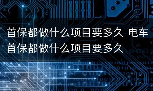 首保都做什么项目要多久 电车首保都做什么项目要多久