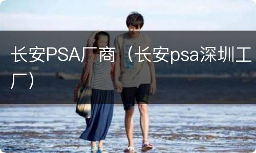 长安PSA厂商（长安psa深圳工厂）