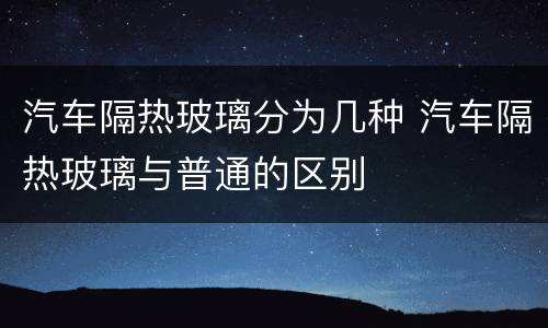 汽车隔热玻璃分为几种 汽车隔热玻璃与普通的区别