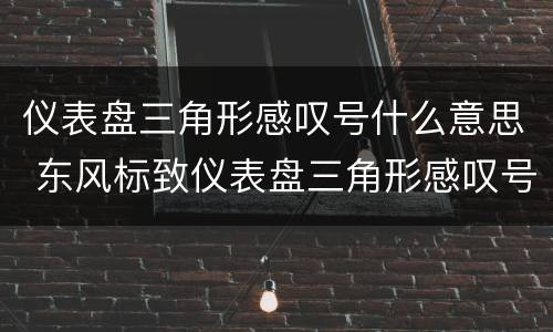 仪表盘三角形感叹号什么意思 东风标致仪表盘三角形感叹号什么意思