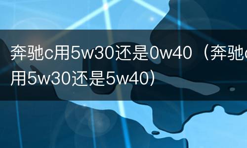 奔驰c用5w30还是0w40（奔驰c用5w30还是5w40）