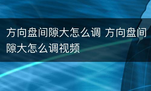 方向盘间隙大怎么调 方向盘间隙大怎么调视频