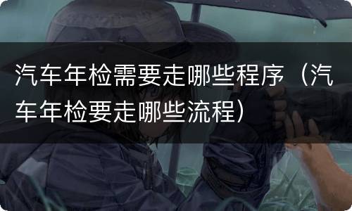 汽车年检需要走哪些程序（汽车年检要走哪些流程）