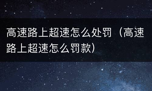 高速路上超速怎么处罚（高速路上超速怎么罚款）