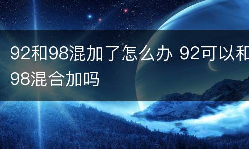 92和98混加了怎么办 92可以和98混合加吗