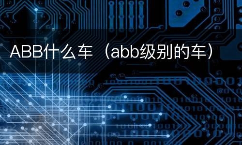 ABB什么车（abb级别的车）