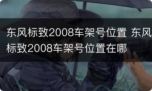 东风标致2008车架号位置 东风标致2008车架号位置在哪