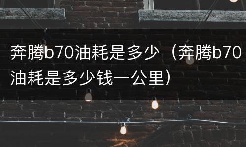 奔腾b70油耗是多少（奔腾b70油耗是多少钱一公里）