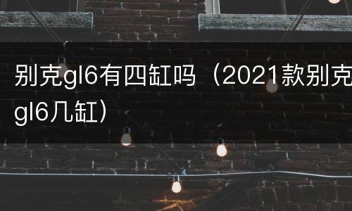 别克gl6有四缸吗（2021款别克gl6几缸）