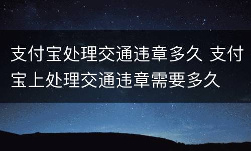 支付宝处理交通违章多久 支付宝上处理交通违章需要多久