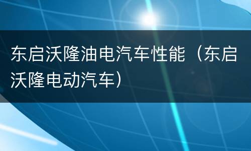 东启沃隆油电汽车性能（东启沃隆电动汽车）