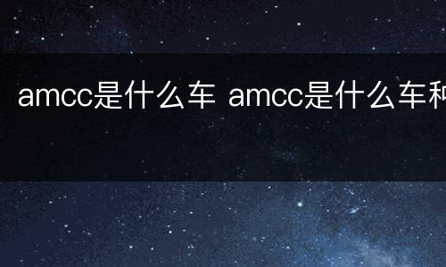 amcc是什么车 amcc是什么车种