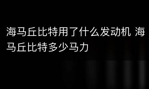 海马丘比特用了什么发动机 海马丘比特多少马力