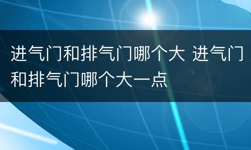 进气门和排气门哪个大 进气门和排气门哪个大一点