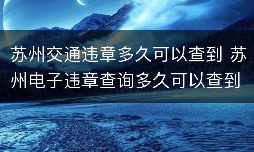 苏州交通违章多久可以查到 苏州电子违章查询多久可以查到