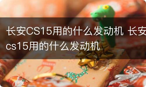 长安CS15用的什么发动机 长安cs15用的什么发动机