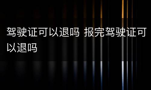 驾驶证可以退吗 报完驾驶证可以退吗