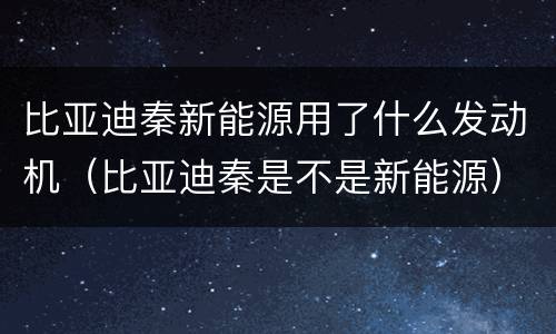 比亚迪秦新能源用了什么发动机（比亚迪秦是不是新能源）