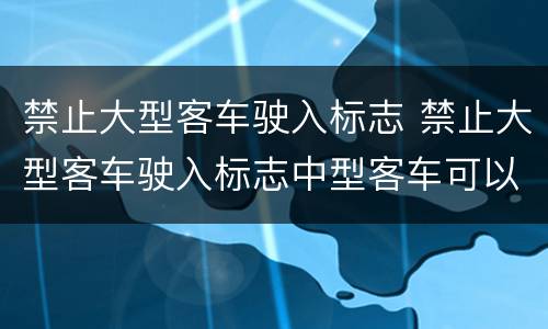 禁止大型客车驶入标志 禁止大型客车驶入标志中型客车可以驶入吗